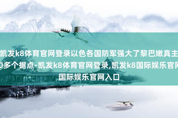 凯发k8体育官网登录以色各国防军强大了黎巴嫩真主党150多个据点-凯发k8体育官网登录,凯发k8国际娱乐官网入口