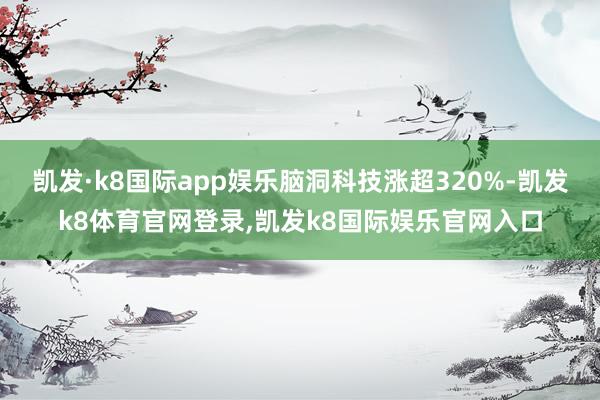 凯发·k8国际app娱乐脑洞科技涨超320%-凯发k8体育官网登录,凯发k8国际娱乐官网入口