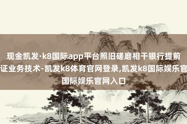 现金凯发·k8国际app平台照旧磋磨相干银行提前通达银证业务技术-凯发k8体育官网登录,凯发k8国际娱乐官网入口