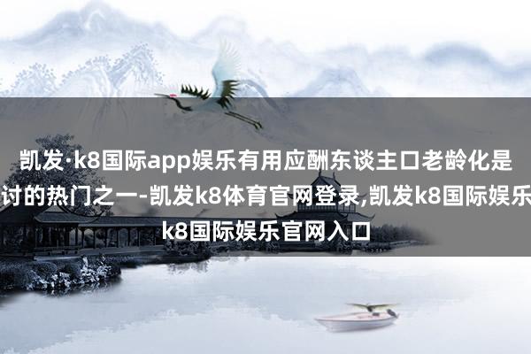 凯发·k8国际app娱乐有用应酬东谈主口老龄化是频年来商讨的热门之一-凯发k8体育官网登录,凯发k8国际娱乐官网入口