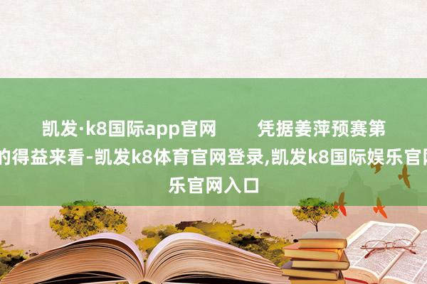 凯发·k8国际app官网        凭据姜萍预赛第12名的得益来看-凯发k8体育官网登录,凯发k8国际娱乐官网入口