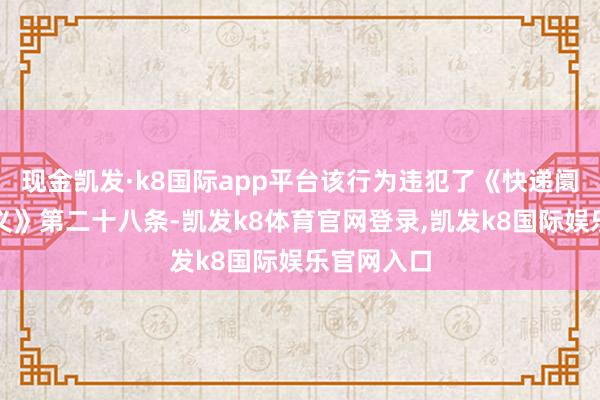 现金凯发·k8国际app平台该行为违犯了《快递阛阓惩处主义》第二十八条-凯发k8体育官网登录,凯发k8国际娱乐官网入口