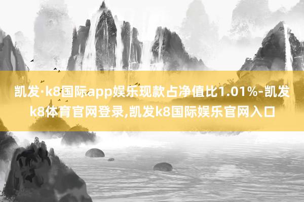 凯发·k8国际app娱乐现款占净值比1.01%-凯发k8体育官网登录,凯发k8国际娱乐官网入口