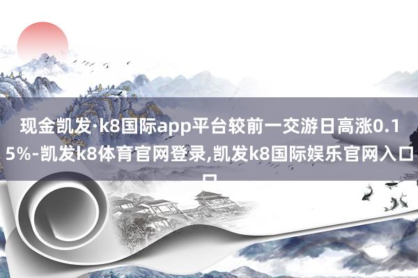 现金凯发·k8国际app平台较前一交游日高涨0.15%-凯发k8体育官网登录,凯发k8国际娱乐官网入口