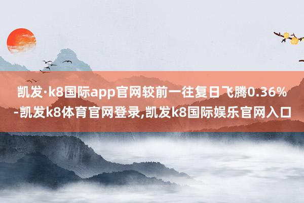 凯发·k8国际app官网较前一往复日飞腾0.36%-凯发k8体育官网登录,凯发k8国际娱乐官网入口