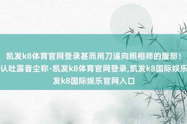 凯发k8体育官网登录甚而用刀逼向照相师的腹部！制造商承认吐露音尘称-凯发k8体育官网登录,凯发k8国际娱乐官网入口