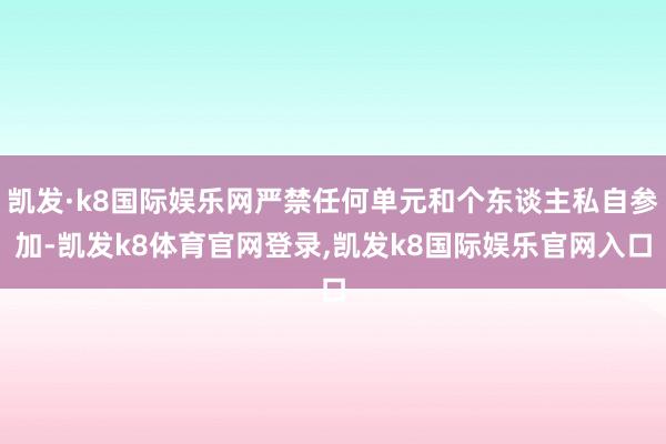 凯发·k8国际娱乐网严禁任何单元和个东谈主私自参加-凯发k8体育官网登录,凯发k8国际娱乐官网入口