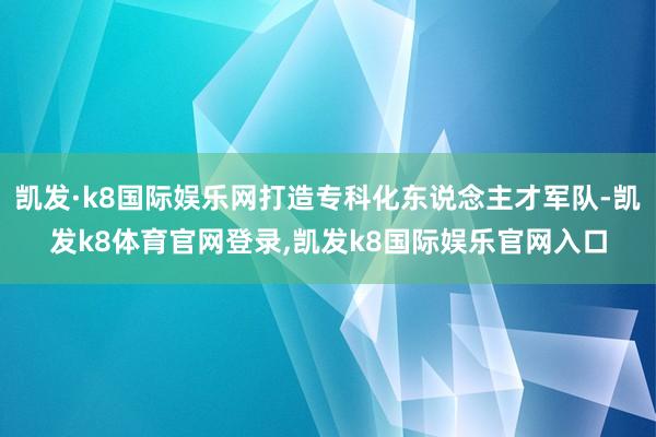 凯发·k8国际娱乐网打造专科化东说念主才军队-凯发k8体育官网登录,凯发k8国际娱乐官网入口