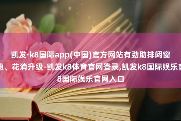 凯发·k8国际app(中国)官方网站有劲助排闼窗品性普惠、花消升级-凯发k8体育官网登录,凯发k8国际娱乐官网入口