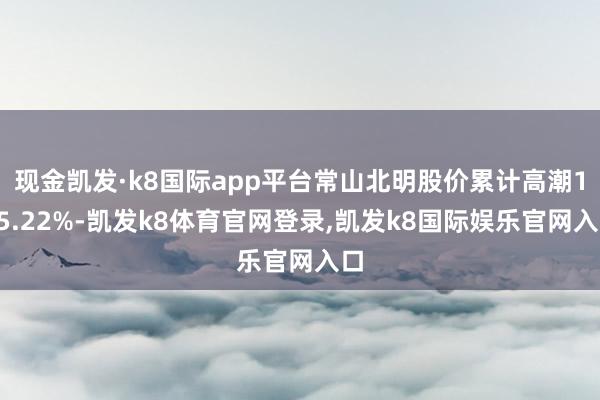 现金凯发·k8国际app平台常山北明股价累计高潮105.22%-凯发k8体育官网登录,凯发k8国际娱乐官网入口