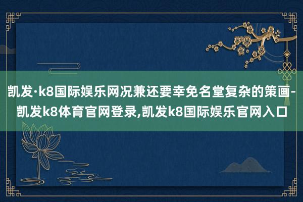 凯发·k8国际娱乐网况兼还要幸免名堂复杂的策画-凯发k8体育官网登录,凯发k8国际娱乐官网入口