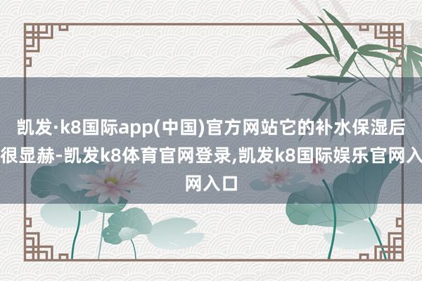 凯发·k8国际app(中国)官方网站它的补水保湿后果很显赫-凯发k8体育官网登录,凯发k8国际娱乐官网入口