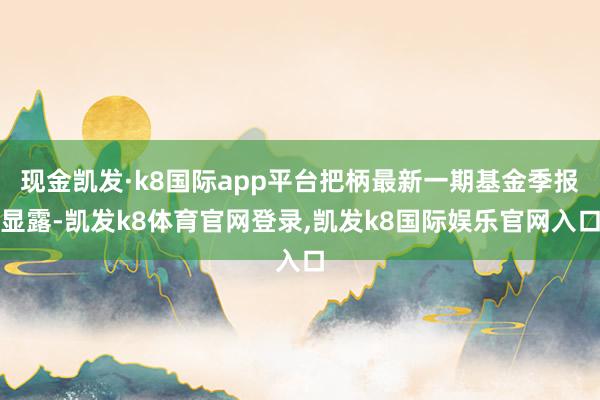 现金凯发·k8国际app平台把柄最新一期基金季报显露-凯发k8体育官网登录,凯发k8国际娱乐官网入口