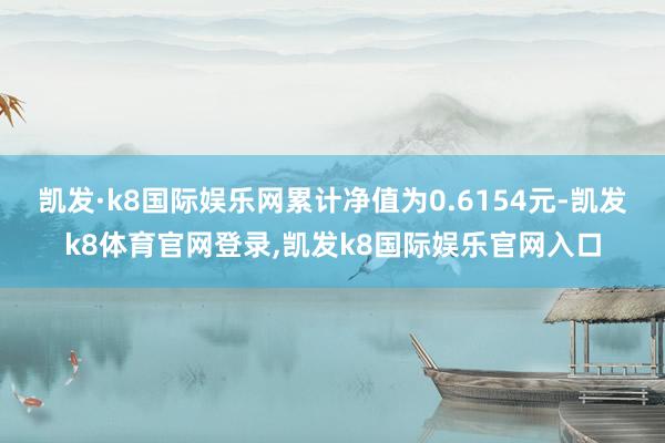 凯发·k8国际娱乐网累计净值为0.6154元-凯发k8体育官网登录,凯发k8国际娱乐官网入口