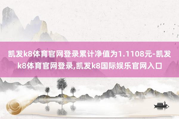 凯发k8体育官网登录累计净值为1.1108元-凯发k8体育官网登录,凯发k8国际娱乐官网入口