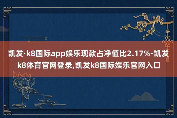 凯发·k8国际app娱乐现款占净值比2.17%-凯发k8体育官网登录,凯发k8国际娱乐官网入口