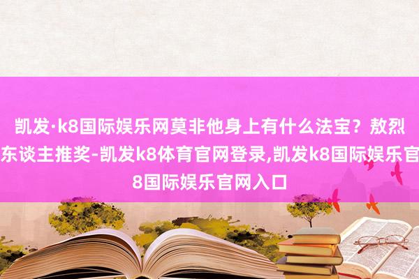 凯发·k8国际娱乐网莫非他身上有什么法宝？敖烈不顾世东谈主推奖-凯发k8体育官网登录,凯发k8国际娱乐官网入口