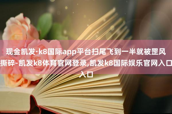 现金凯发·k8国际app平台扫尾飞到一半就被罡风撕碎-凯发k8体育官网登录,凯发k8国际娱乐官网入口