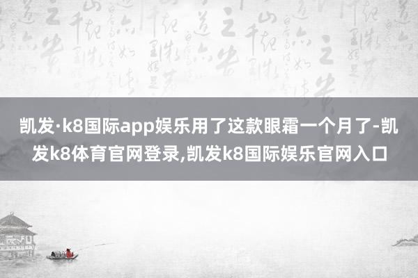 凯发·k8国际app娱乐用了这款眼霜一个月了-凯发k8体育官网登录,凯发k8国际娱乐官网入口