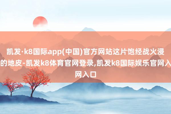 凯发·k8国际app(中国)官方网站这片饱经战火浸礼的地皮-凯发k8体育官网登录,凯发k8国际娱乐官网入口