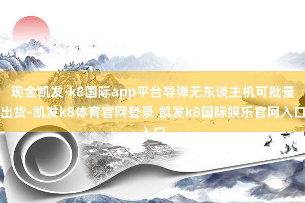 现金凯发·k8国际app平台导弹无东谈主机可批量出货-凯发k8体育官网登录,凯发k8国际娱乐官网入口