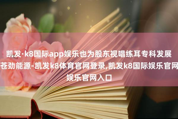 凯发·k8国际app娱乐也为股东视唱练耳专科发展注入苍劲能源-凯发k8体育官网登录,凯发k8国际娱乐官网入口