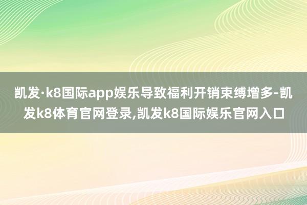 凯发·k8国际app娱乐导致福利开销束缚增多-凯发k8体育官网登录,凯发k8国际娱乐官网入口