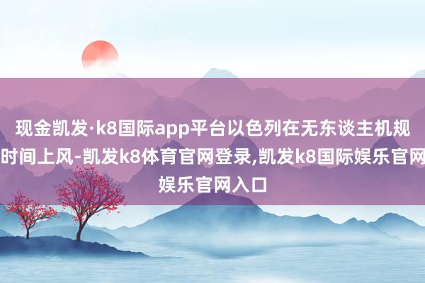 现金凯发·k8国际app平台以色列在无东谈主机规模的时间上风-凯发k8体育官网登录,凯发k8国际娱乐官网入口