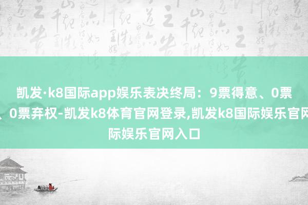 凯发·k8国际app娱乐表决终局：9票得意、0票反对、0票弃权-凯发k8体育官网登录,凯发k8国际娱乐官网入口