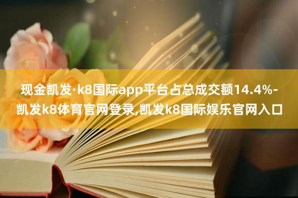 现金凯发·k8国际app平台占总成交额14.4%-凯发k8体育官网登录,凯发k8国际娱乐官网入口