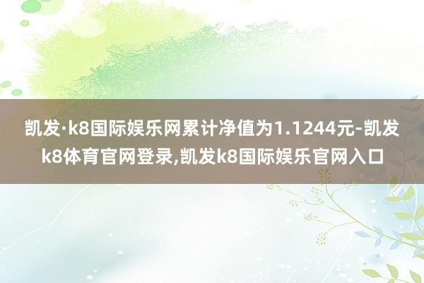 凯发·k8国际娱乐网累计净值为1.1244元-凯发k8体育官网登录,凯发k8国际娱乐官网入口