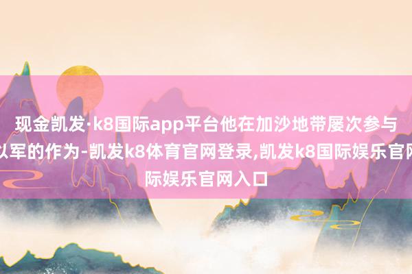 现金凯发·k8国际app平台他在加沙地带屡次参与攻击以军的作为-凯发k8体育官网登录,凯发k8国际娱乐官网入口