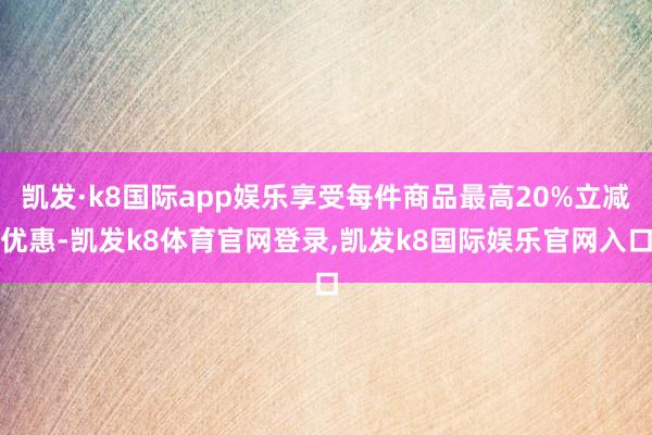 凯发·k8国际app娱乐享受每件商品最高20%立减优惠-凯发k8体育官网登录,凯发k8国际娱乐官网入口