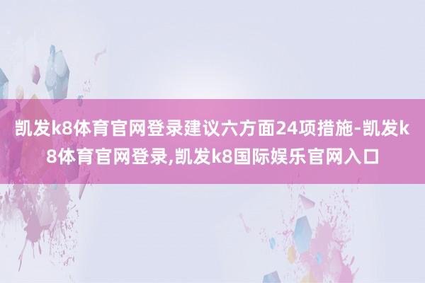 凯发k8体育官网登录建议六方面24项措施-凯发k8体育官网登录,凯发k8国际娱乐官网入口