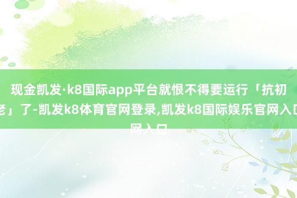 现金凯发·k8国际app平台就恨不得要运行「抗初老」了-凯发k8体育官网登录,凯发k8国际娱乐官网入口