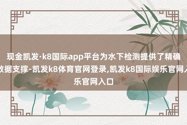 现金凯发·k8国际app平台为水下检测提供了精确的数据支撑-凯发k8体育官网登录,凯发k8国际娱乐官网入口