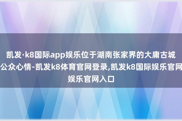 凯发·k8国际app娱乐位于湖南张家界的大庸古城激励公众心情-凯发k8体育官网登录,凯发k8国际娱乐官网入口