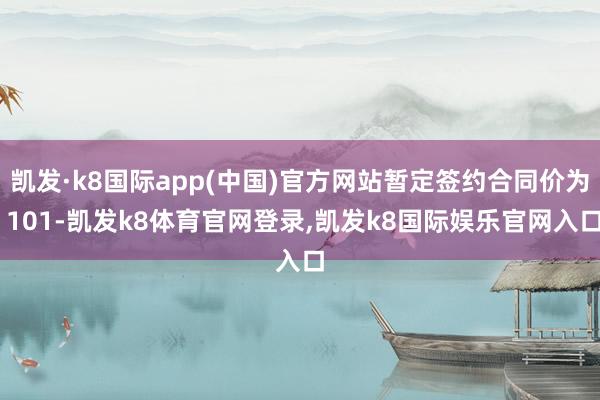 凯发·k8国际app(中国)官方网站暂定签约合同价为 101-凯发k8体育官网登录,凯发k8国际娱乐官网入口