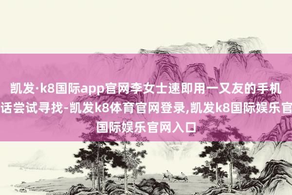 凯发·k8国际app官网李女士速即用一又友的手机拨打电话尝试寻找-凯发k8体育官网登录,凯发k8国际娱乐官网入口