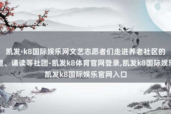 凯发·k8国际娱乐网文艺志愿者们走进养老社区的音乐、书道、诵读等社团-凯发k8体育官网登录,凯发k8国际娱乐官网入口